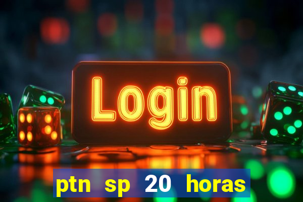 ptn sp 20 horas de hoje